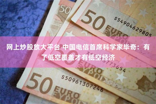 网上炒股放大平台 中国电信首席科学家毕奇：有了低空覆盖才有低空经济