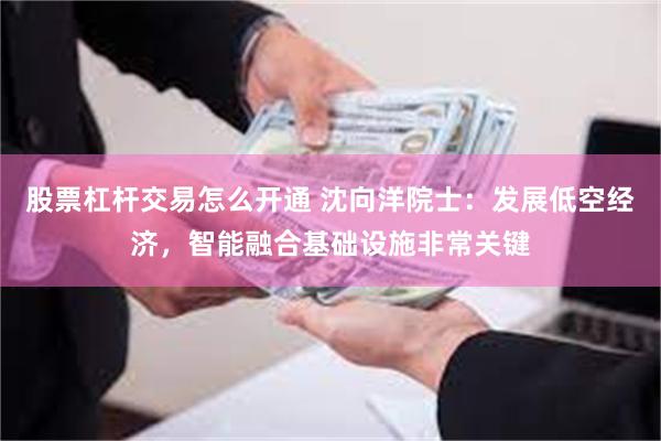 股票杠杆交易怎么开通 沈向洋院士：发展低空经济，智能融合基础设施非常关键