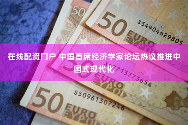 在线配资门户 中国首席经济学家论坛热议推进中国式现代化