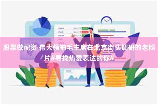 股票做配资 伟大领袖毛主席在北京街头调研的老照片#寻找热爱表达的你#