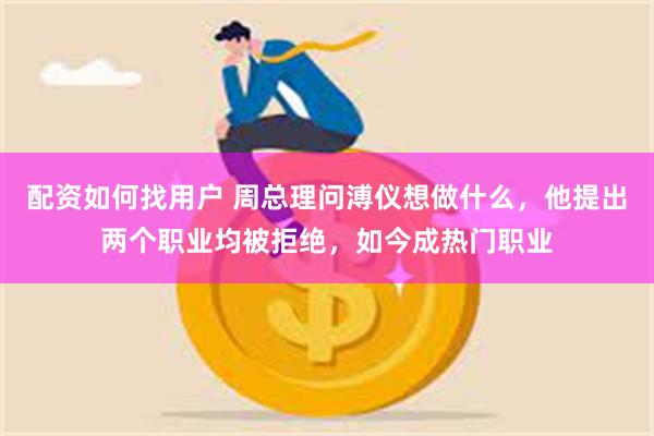 配资如何找用户 周总理问溥仪想做什么，他提出两个职业均被拒绝，如今成热门职业