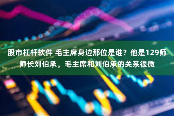 股市杠杆软件 毛主席身边那位是谁？他是129师师长刘伯承。毛主席和刘伯承的关系很微