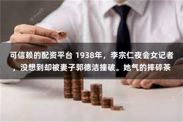可信赖的配资平台 1938年，李宗仁夜会女记者，没想到却被妻子郭德洁撞破。她气的摔碎茶