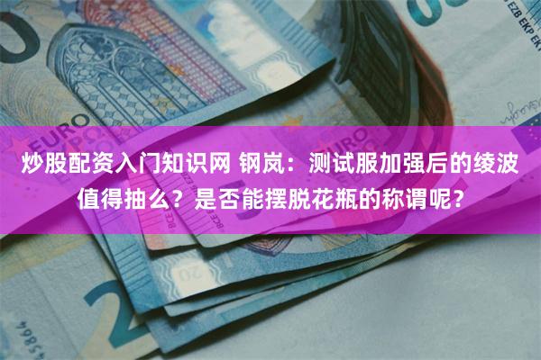 炒股配资入门知识网 钢岚：测试服加强后的绫波值得抽么？是否能摆脱花瓶的称谓呢？