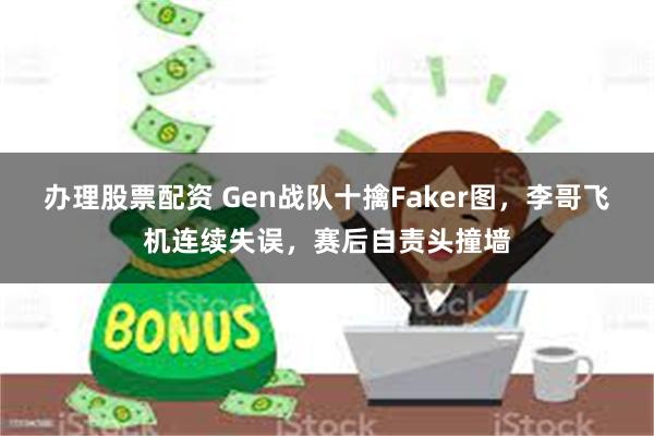 办理股票配资 Gen战队十擒Faker图，李哥飞机连续失误，赛后自责头撞墙