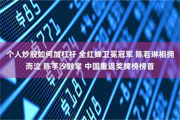 个人炒股如何加杠杆 全红婵卫冕冠军 陈若琳相拥而泣 陈芋汐鼓掌 中国重返奖牌榜榜首