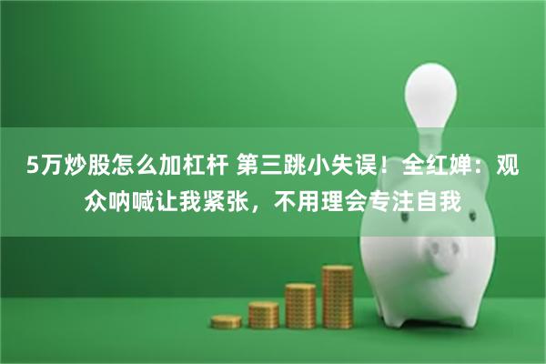 5万炒股怎么加杠杆 第三跳小失误！全红婵：观众呐喊让我紧张，不用理会专注自我