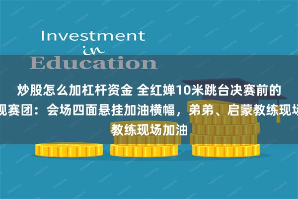 炒股怎么加杠杆资金 全红婵10米跳台决赛前的家乡观赛团：会场四面悬挂加油横幅，弟弟、启蒙教练现场加油