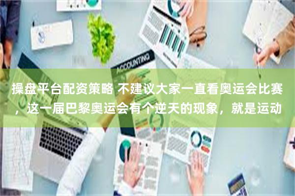 操盘平台配资策略 不建议大家一直看奥运会比赛，这一届巴黎奥运会有个逆天的现象，就是运动