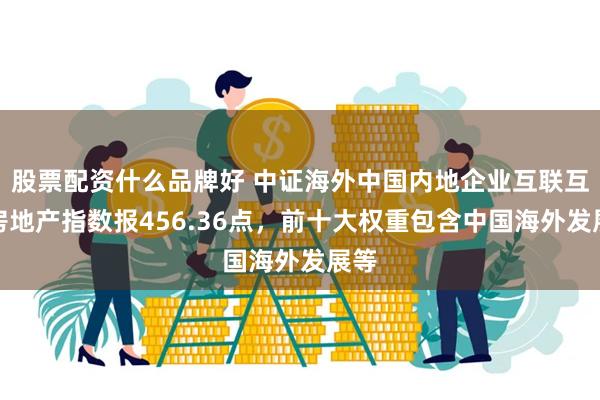 股票配资什么品牌好 中证海外中国内地企业互联互通房地产指数报456.36点，前十大权重包含中国海外发展等