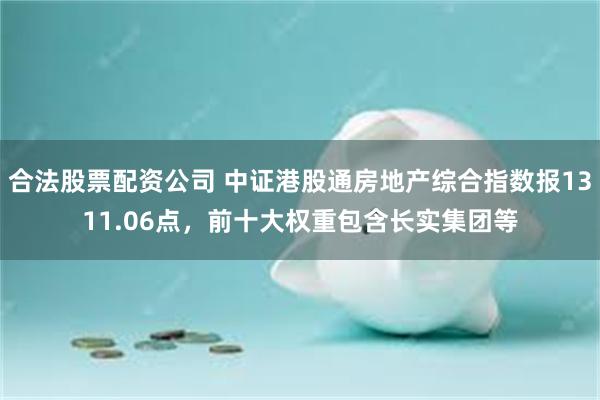 合法股票配资公司 中证港股通房地产综合指数报1311.06点，前十大权重包含长实集团等