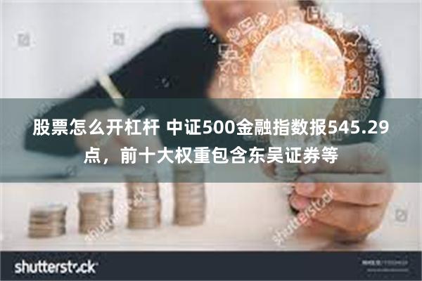 股票怎么开杠杆 中证500金融指数报545.29点，前十大权重包含东吴证券等