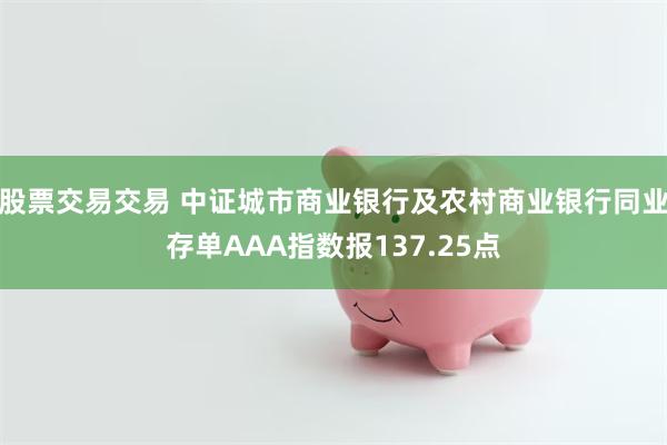 股票交易交易 中证城市商业银行及农村商业银行同业存单AAA指数报137.25点