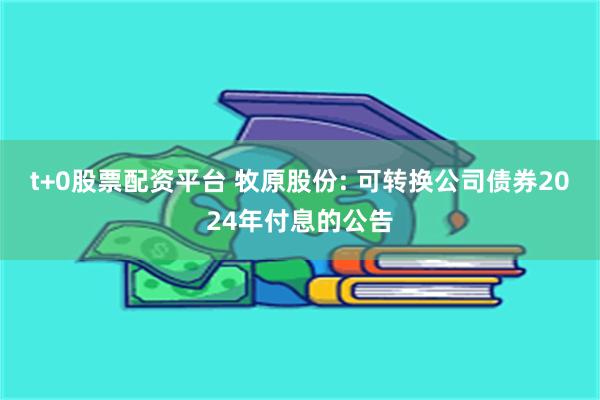 t+0股票配资平台 牧原股份: 可转换公司债券2024年付息的公告