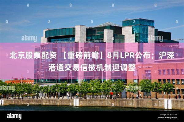 北京股票配资 【重磅前瞻】8月LPR公布；沪深港通交易信披机制迎调整