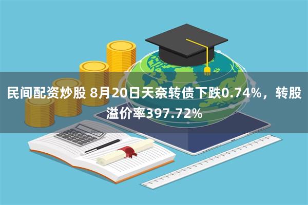 民间配资炒股 8月20日天奈转债下跌0.74%，转股溢价率397.72%
