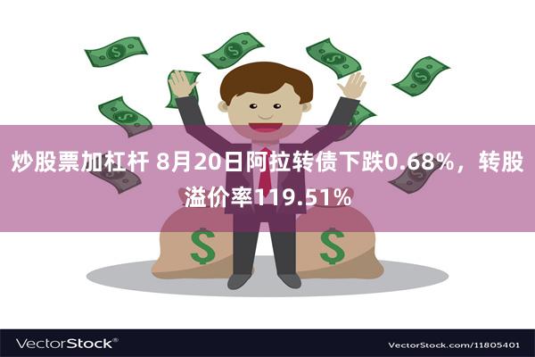 炒股票加杠杆 8月20日阿拉转债下跌0.68%，转股溢价率119.51%