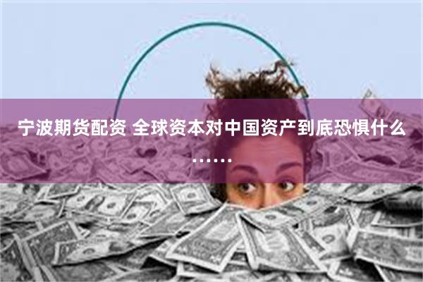 宁波期货配资 全球资本对中国资产到底恐惧什么……