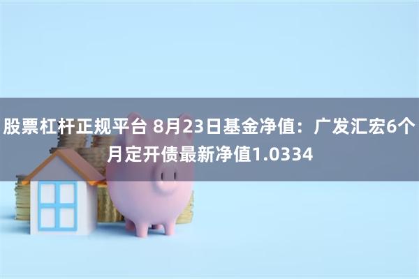 股票杠杆正规平台 8月23日基金净值：广发汇宏6个月定开债最新净值1.0334
