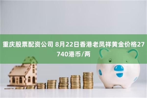 重庆股票配资公司 8月22日香港老凤祥黄金价格27740港币/两