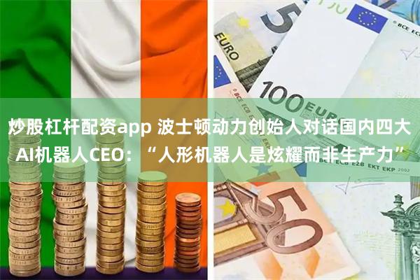 炒股杠杆配资app 波士顿动力创始人对话国内四大AI机器人CEO：“人形机器人是炫耀而非生产力”