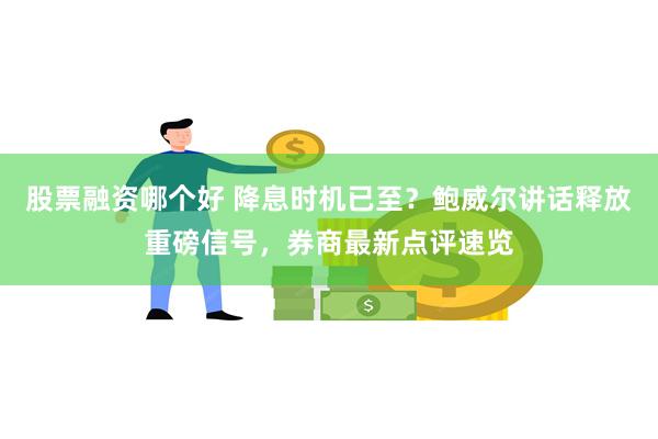 股票融资哪个好 降息时机已至？鲍威尔讲话释放重磅信号，券商最新点评速览