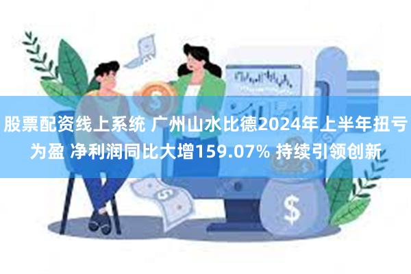 股票配资线上系统 广州山水比德2024年上半年扭亏为盈 净利润同比大增159.07% 持续引领创新