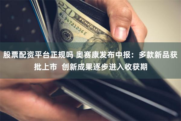 股票配资平台正规吗 奥赛康发布中报：多款新品获批上市  创新成果逐步进入收获期