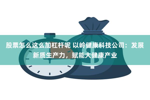 股票怎么这么加杠杆呢 以岭健康科技公司：发展新质生产力，赋能大健康产业