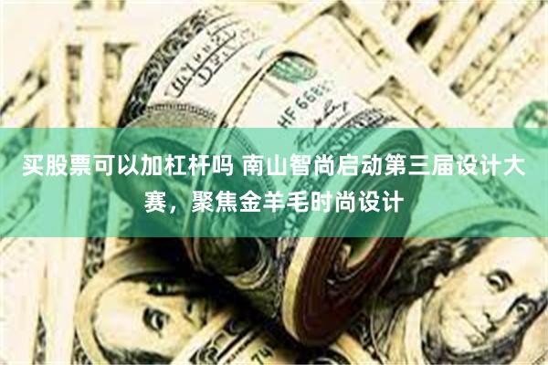 买股票可以加杠杆吗 南山智尚启动第三届设计大赛，聚焦金羊毛时尚设计