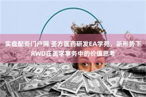 实盘配资门户网 圣方医药研发EA学苑，新形势下RWD在医学事务中的价值思考