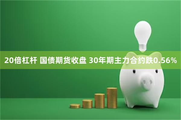 20倍杠杆 国债期货收盘 30年期主力合约跌0.56%