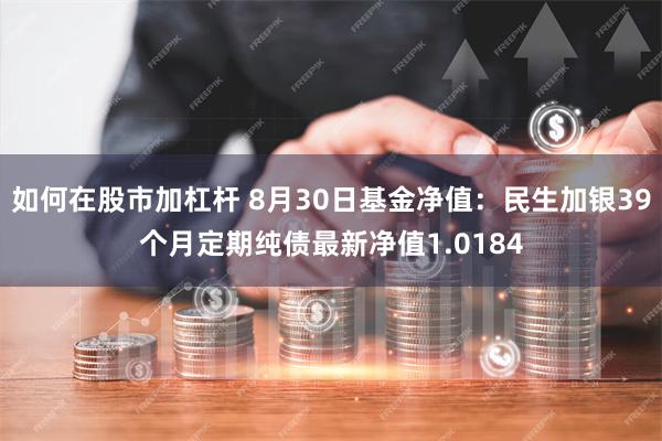 如何在股市加杠杆 8月30日基金净值：民生加银39个月定期纯债最新净值1.0184