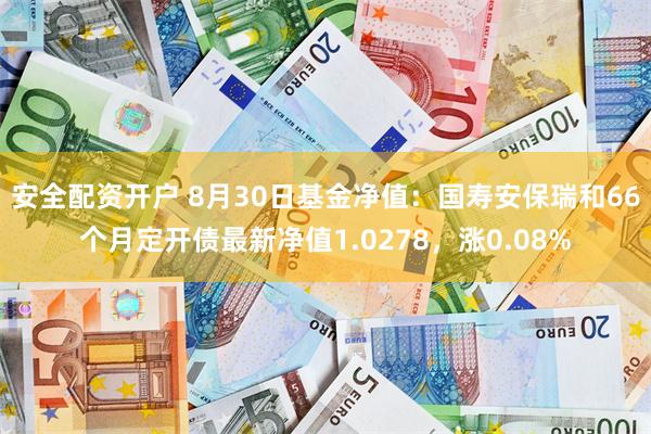 安全配资开户 8月30日基金净值：国寿安保瑞和66个月定开债最新净值1.0278，涨0.08%