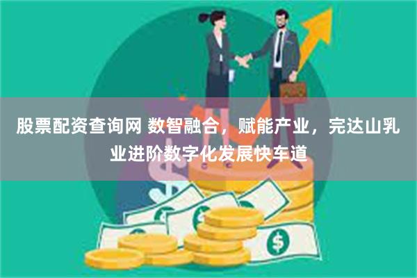 股票配资查询网 数智融合，赋能产业，完达山乳业进阶数字化发展快车道