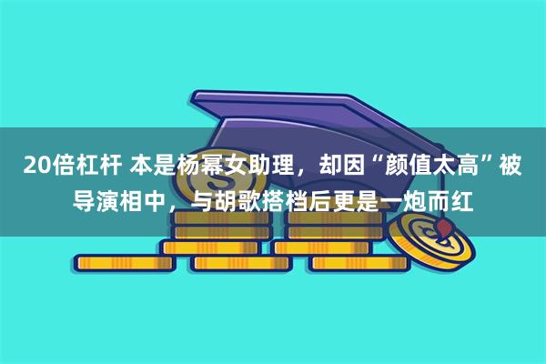 20倍杠杆 本是杨幂女助理，却因“颜值太高”被导演相中，与胡歌搭档后更是一炮而红