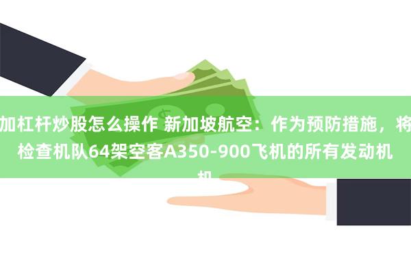 加杠杆炒股怎么操作 新加坡航空：作为预防措施，将检查机队64架空客A350-900飞机的所有发动机