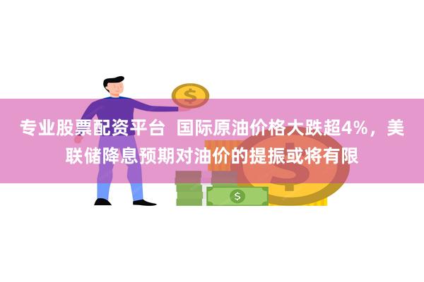 专业股票配资平台  国际原油价格大跌超4%，美联储降息预期对油价的提振或将有限