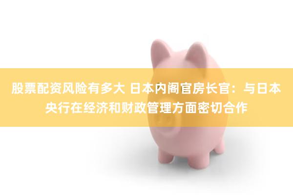 股票配资风险有多大 日本内阁官房长官：与日本央行在经济和财政管理方面密切合作