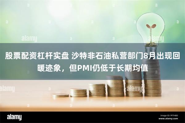 股票配资杠杆实盘 沙特非石油私营部门8月出现回暖迹象，但PMI仍低于长期均值