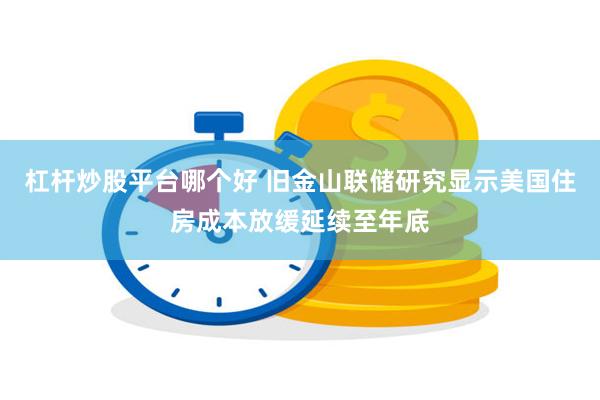 杠杆炒股平台哪个好 旧金山联储研究显示美国住房成本放缓延续至年底