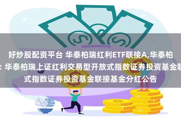 好炒股配资平台 华泰柏瑞红利ETF联接A,华泰柏瑞红利ETF联接C: 华泰柏瑞上证红利交易型开放式指数证券投资基金联接基金分红公告