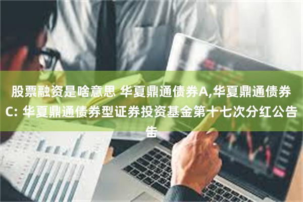 股票融资是啥意思 华夏鼎通债券A,华夏鼎通债券C: 华夏鼎通债券型证券投资基金第十七次分红公告