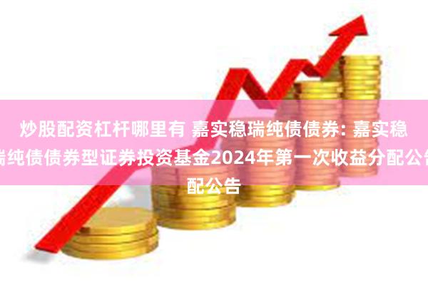 炒股配资杠杆哪里有 嘉实稳瑞纯债债券: 嘉实稳瑞纯债债券型证券投资基金2024年第一次收益分配公告