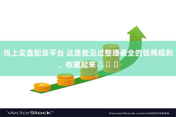 线上实盘配资平台 这是我见过整理最全的饭局规则，收藏起来 ​​​