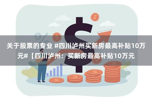 关于股票的专业 #四川泸州买新房最高补贴10万元#【四川泸州：买新房最高补贴10万元