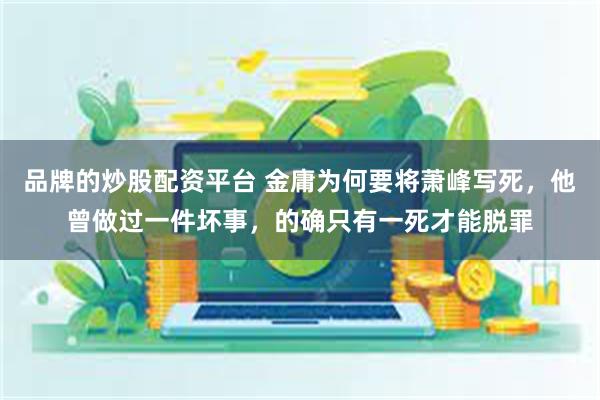 品牌的炒股配资平台 金庸为何要将萧峰写死，他曾做过一件坏事，的确只有一死才能脱罪
