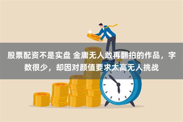 股票配资不是实盘 金庸无人敢再翻拍的作品，字数很少，却因对颜值要求太高无人挑战