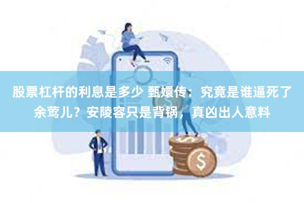 股票杠杆的利息是多少 甄嬛传：究竟是谁逼死了余莺儿？安陵容只是背锅，真凶出人意料