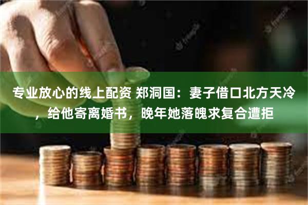 专业放心的线上配资 郑洞国：妻子借口北方天冷，给他寄离婚书，晚年她落魄求复合遭拒